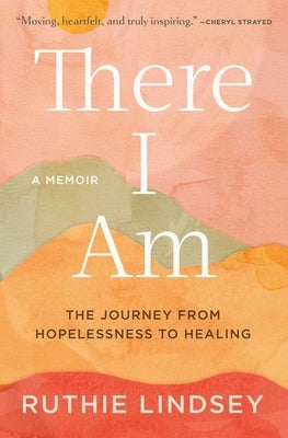 There I Am: The Journey from Hopelessness to Healing--A Memoir by Lindsey, Ruthie