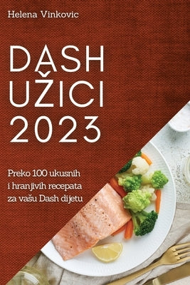 Dash uzici 2023: Preko 100 ukusnih i hranjivih recepata za vasu Dash dijetu by Vinkovic, Helena