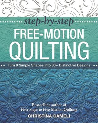 Step-By-Step Free-Motion Quilting: Turn 9 Simple Shapes Into 80+ Distinctive Designs - Best-Selling Author of First Steps to Free-Motion Quilting by Cameli, Christina