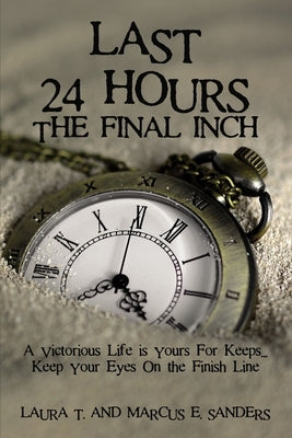 Last 24 Hours, the Final Inch: A Victorious Life Is Yours for Keeps . . . Keep Your Eyes on the Finish Line by Sanders, Marcus And Laura