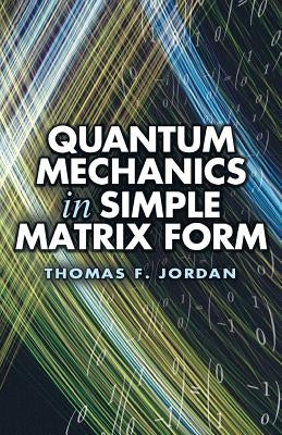 Quantum Mechanics in Simple Matrix Form by Jordan, Thomas F.
