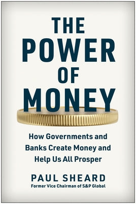 The Power of Money: How Governments and Banks Create Money and Help Us All Prosper by Sheard, Paul