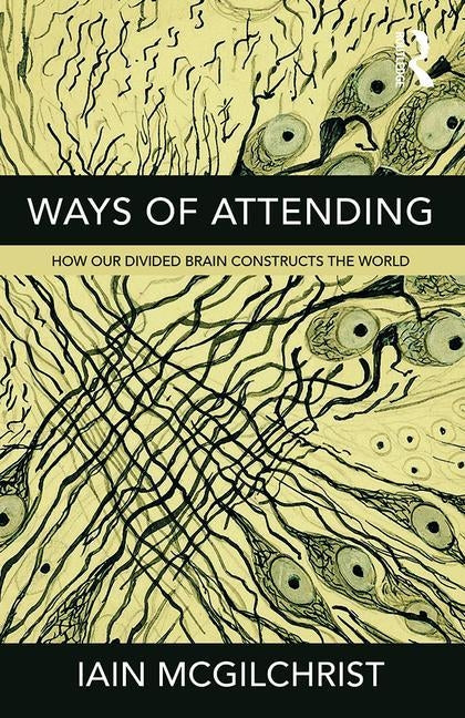 Ways of Attending: How our Divided Brain Constructs the World by McGilchrist, Iain