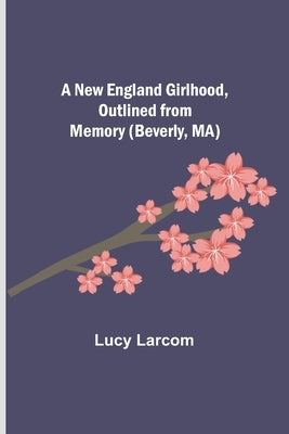 A New England Girlhood, Outlined from Memory (Beverly, MA) by Larcom, Lucy