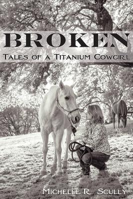 Broken, Tales of a Titanium Cowgirl by Scully, Michelle R.