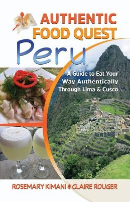 Authentic Food Quest Peru: A Guide to Eat Your Way Authentically Through Lima & Cusco by Kimani, Rosemary