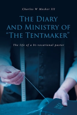 The Diary and Ministry of The Tentmaker: The life of a bi-vocational pastor by Mosher, Charles W.