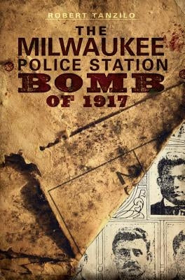 The Milwaukee Police Station Bomb of 1917 by Tanzilo, Robert