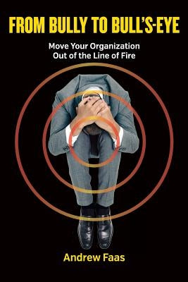 From Bully to Bull's-Eye: Move Your Organization Out of the Line of Fire by Faas, Andrew