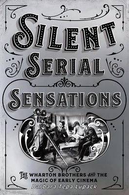 Silent Serial Sensations: The Wharton Brothers and the Magic of Early Cinema by Lupack, Barbara Tepa