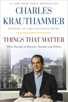 Things That Matter: Three Decades of Passions, Pastimes and Politics by Krauthammer, Charles