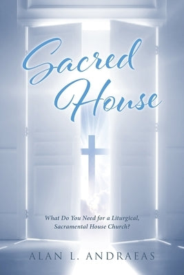 Sacred House: What Do You Need for a Liturgical, Sacramental House Church? by Andraeas, Alan L.