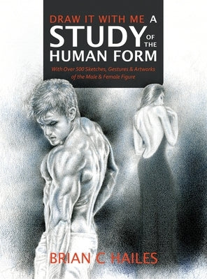 Draw It With Me - A Study of the Human Form: With Over 500 Sketches, Gestures and Artworks of the Male and Female Figure by Hailes, Brian C.