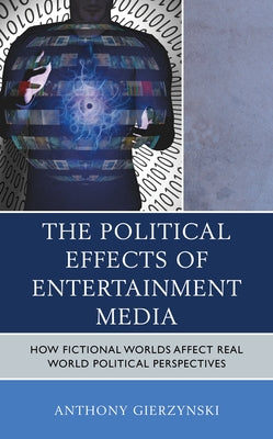 The Political Effects of Entertainment Media: How Fictional Worlds Affect Real World Political Perspectives by Gierzynski, Anthony