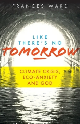 Like There's No Tomorrow: Climate Crisis, Eco-Anxiety and God by Ward, Frances