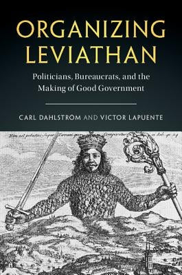 Organizing Leviathan: Politicians, Bureaucrats, and the Making of Good Government by Dahlstr&#246;m, Carl