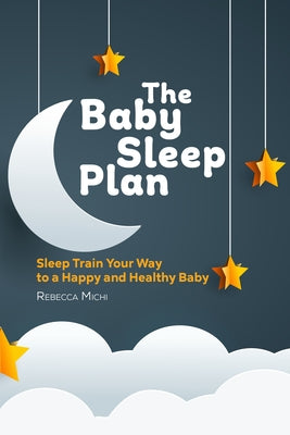 The Baby Sleep Plan: Sleep Train Your Way to a Happy and Healthy Baby by Michi, Rebecca