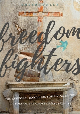 Freedom Fighters: the Essential handbook for living in the freedom of the cross of Jesus Christ by Ohler, Sherri