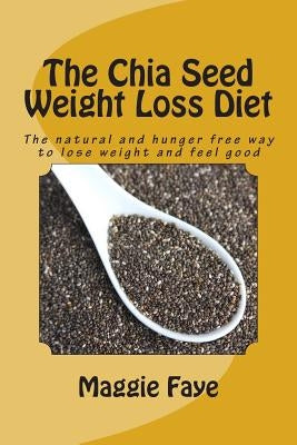 The Chia Seed Weight Loss Diet: The Natural and Hunger Free Way to Lose Weight and Feel Good by Faye, Maggie