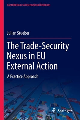 The Trade-Security Nexus in Eu External Action: A Practice Approach by Stueber, Julian