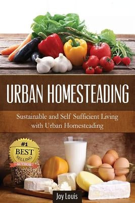 Urban Homesteading: Sustainable and Self Sufficient Living with Urban Homesteading by Louis, Joy