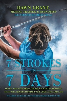 7 Strokes in 7 Days: Quick and Easy Break-Through Mental Training That Will Revolutionize Your Golf Game and Life by Grant, Dawn