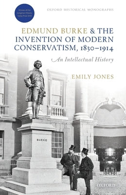 Edmund Burke and the Invention of Modern Conservatism, 1830-1914: A British Intellectual History by Jones, Emily
