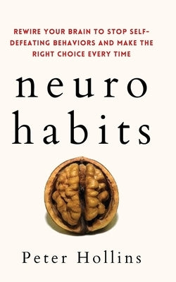 Neuro-Habits: Rewire Your Brain to Stop Self-Defeating Behaviors and Make the Right Choice Every Time by Hollins, Peter