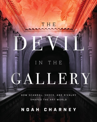 The Devil in the Gallery: How Scandal, Shock, and Rivalry Shaped the Art World by Charney, Noah