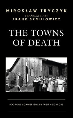 The Towns of Death: Pogroms Against Jews by Their Neighbors by Tryczyk, Miroslaw