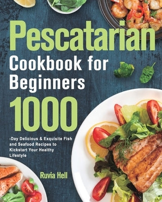 Pescatarian Cookbook for Beginners: 1000-Day Delicious & Exquisite Fish and Seafood Recipes to Kickstart Your Healthy Lifestyle by Hell, Ruvia