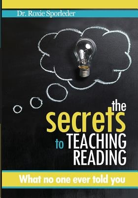 The Secrets to Teaching Reading: What no one ever told you by Sporleder, Roxie