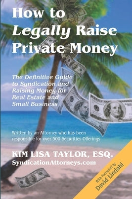 How to Legally Raise Private Money: The Definitive Guide to Syndication and Raising Money for Real Estate and Small Business by Taylor, Esq Kim Lisa