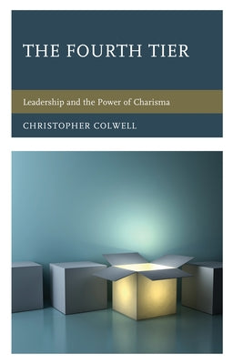 The Fourth Tier: Leadership and the Power of Charisma by Colwell, Christopher