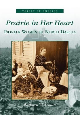 Prairie in Her Heart: Pioneer Women of North Dakota by Witteman, Barbara