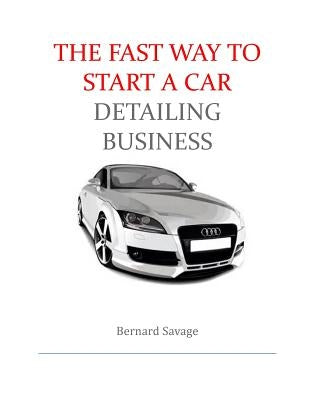 The Fast Way to start a Car Detailing Business: Learn the most effective way too easily and quickly start a car detailing business in the next 7 days! by Savage, Bernard a.