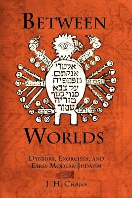 Between Worlds: Dybbuks, Exorcists, and Early Modern Judaism by Chajes, J. H.