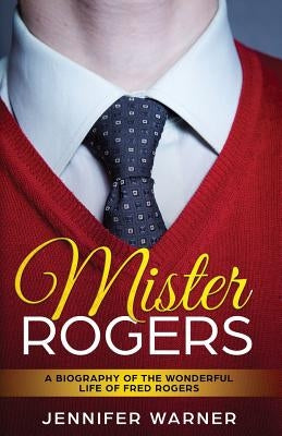 Mister Rogers: A Biography of the Wonderful Life of Fred Rogers by Warner, Jennifer