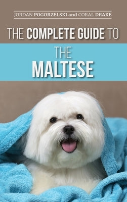 The Complete Guide to the Maltese: Choosing, Raising, Training, Socializing, Feeding, and Loving Your New Maltese Puppy by Pogorzelski, Jordan