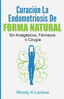 Curación la Endometriosis de Forma Natural: SIN Analgesicos, Farmacos ni Cirugia by Laidlaw, Wendy K.