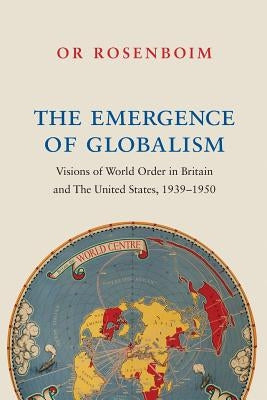 The Emergence of Globalism: Visions of World Order in Britain and the United States, 1939-1950 by Rosenboim, Or