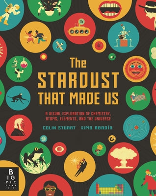 The Stardust That Made Us: A Visual Exploration of Chemistry, Atoms, Elements, and the Universe by Stuart, Colin