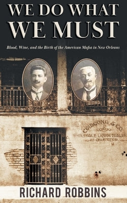We Do What We Must: Blood, Wine, and the Birth of the American Mafia in New Orleans by Robbins, Richard