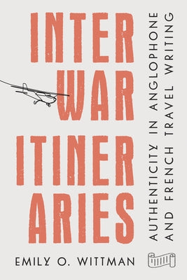 Interwar Itineraries: Authenticity in Anglophone and French Travel Writing by Wittman, Emily O.