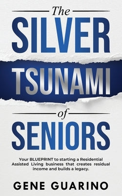 The Silver Tsunami of Seniors: Your BLUEPRINT to starting a Residential Assisted Living business that creates residual income and builds a legacy by Guarino, Gene