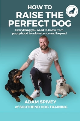 How To Raise The Perfect Dog: Everything you need to know from puppyhood to adolescence and beyond by Norfolk, Evan