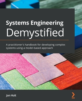 Systems Engineering Demystified: A practitioner's handbook for developing complex systems using a model-based approach by Holt, Jon