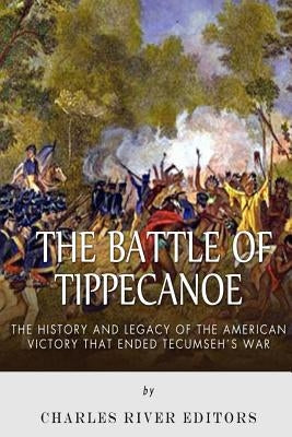 The Battle of Tippecanoe: The History and Legacy of the American Victory That Ended Tecumseh's War by Charles River Editors