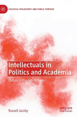 Intellectuals in Politics and Academia: Culture in the Age of Hype by Jacoby, Russell