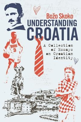 Understanding Croatia: A Collection of Essays on Croatian Identity by Skoko, Bozo